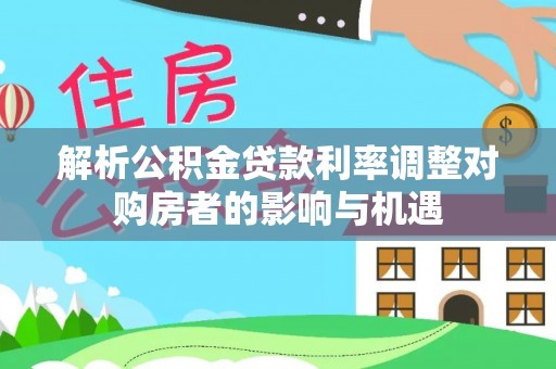 嵩县解析公积金贷款利率调整对购房者的影响与机遇