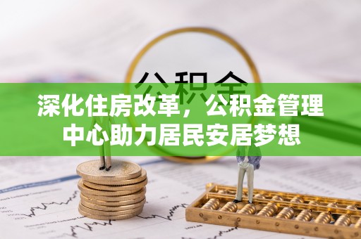 嵩县深化住房改革，公积金管理中心助力居民安居梦想