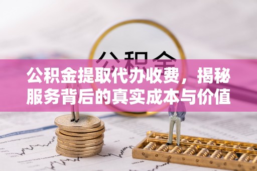 嵩县公积金提取代办收费，揭秘服务背后的真实成本与价值