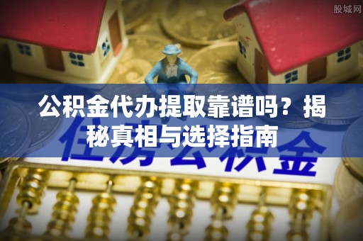 嵩县公积金代办提取靠谱吗？揭秘真相与选择指南