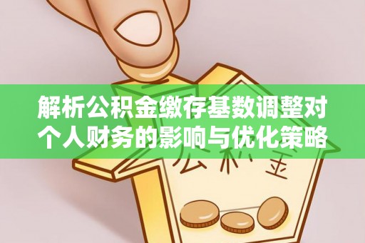 嵩县解析公积金缴存基数调整对个人财务的影响与优化策略