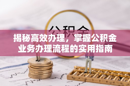 嵩县揭秘高效办理，掌握公积金业务办理流程的实用指南