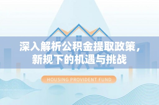 嵩县深入解析公积金提取政策，新规下的机遇与挑战
