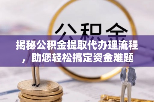嵩县揭秘公积金提取代办理流程，助您轻松搞定资金难题