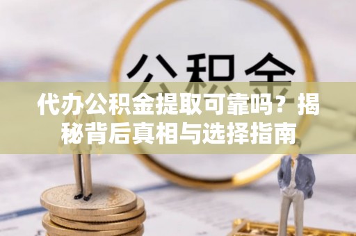 嵩县代办公积金提取可靠吗？揭秘背后真相与选择指南