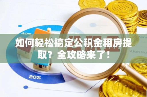 嵩县如何轻松搞定公积金租房提取？全攻略来了！