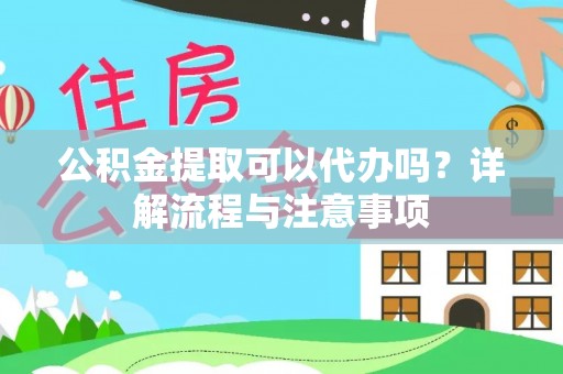 嵩县公积金提取可以代办吗？详解流程与注意事项