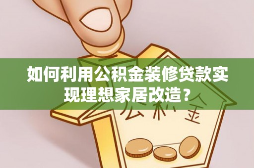 嵩县如何利用公积金装修贷款实现理想家居改造？