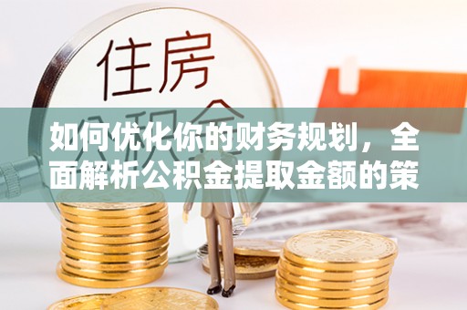 嵩县如何优化你的财务规划，全面解析公积金提取金额的策略与技巧