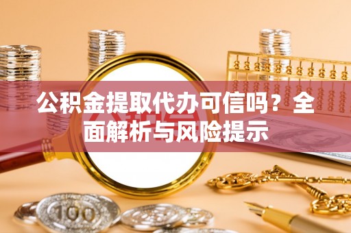 嵩县公积金提取代办可信吗？全面解析与风险提示