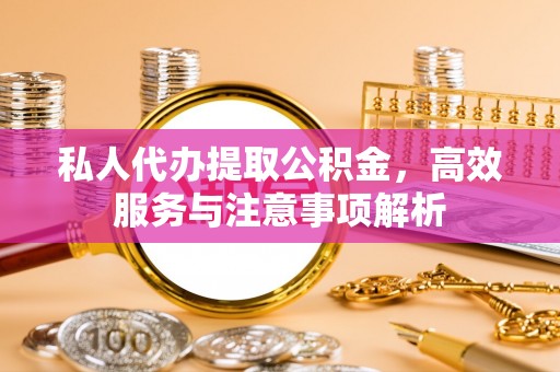 嵩县私人代办提取公积金，高效服务与注意事项解析