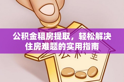 嵩县公积金租房提取，轻松解决住房难题的实用指南