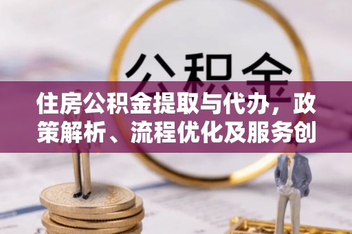 嵩县住房公积金提取与代办，政策解析、流程优化及服务创新
