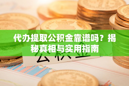 嵩县代办提取公积金靠谱吗？揭秘真相与实用指南
