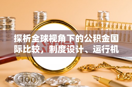 嵩县探析全球视角下的公积金国际比较，制度设计、运行机制与未来趋势