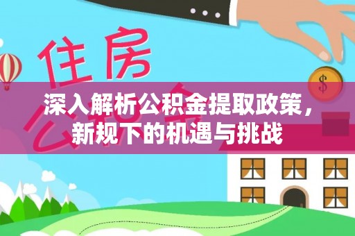 嵩县深入解析公积金提取政策，新规下的机遇与挑战