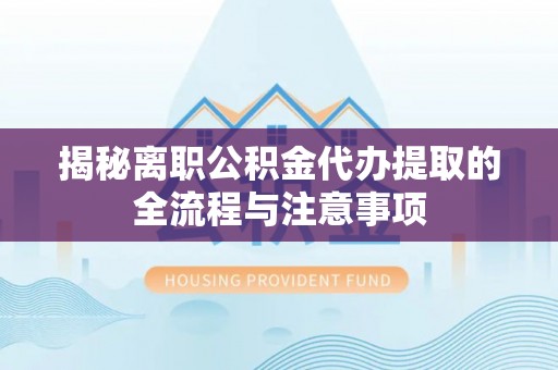 嵩县揭秘离职公积金代办提取的全流程与注意事项
