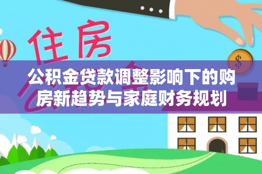 嵩县公积金贷款调整影响下的购房新趋势与家庭财务规划