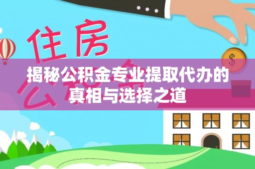 嵩县揭秘公积金专业提取代办的真相与选择之道