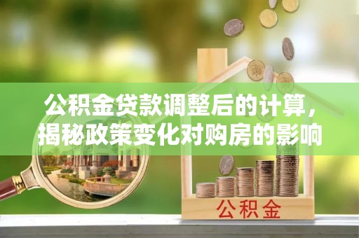 嵩县公积金贷款调整后的计算，揭秘政策变化对购房的影响