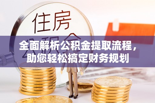 嵩县全面解析公积金提取流程，助您轻松搞定财务规划