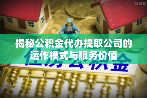 嵩县揭秘公积金代办提取公司的运作模式与服务价值