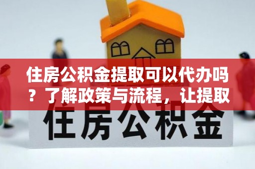嵩县住房公积金提取可以代办吗？了解政策与流程，让提取更便捷