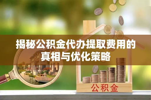 嵩县揭秘公积金代办提取费用的真相与优化策略