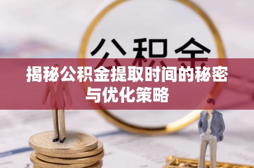嵩县揭秘公积金提取时间的秘密与优化策略