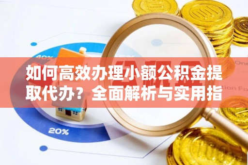 嵩县如何高效办理小额公积金提取代办？全面解析与实用指南