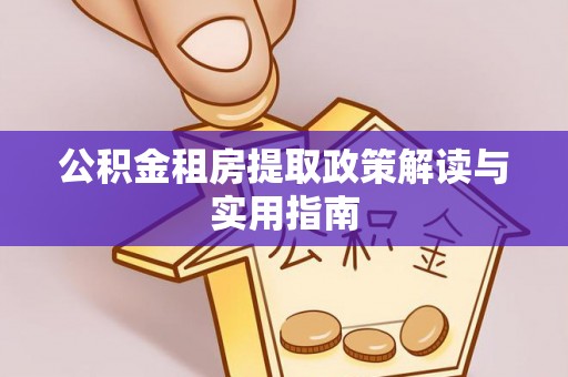 嵩县公积金租房提取政策解读与实用指南