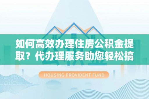 嵩县如何高效办理住房公积金提取？代办理服务助您轻松搞定