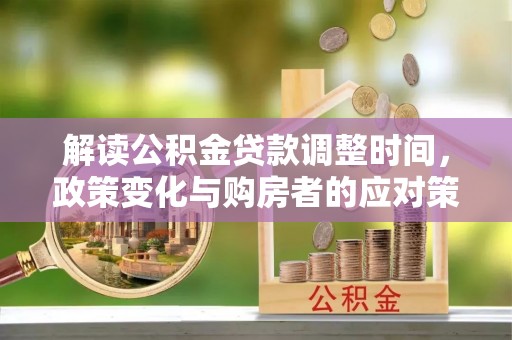 嵩县解读公积金贷款调整时间，政策变化与购房者的应对策略