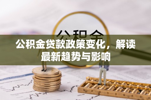 嵩县公积金贷款政策变化，解读最新趋势与影响