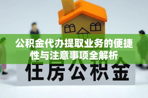 嵩县公积金代办提取业务的便捷性与注意事项全解析