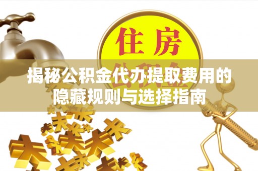 嵩县揭秘公积金代办提取费用的隐藏规则与选择指南