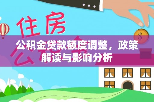 嵩县公积金贷款额度调整，政策解读与影响分析