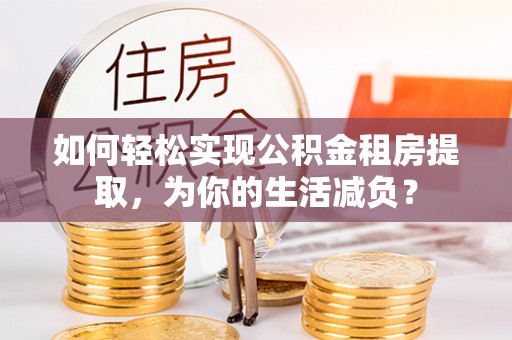 嵩县如何轻松实现公积金租房提取，为你的生活减负？