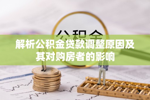 嵩县解析公积金贷款调整原因及其对购房者的影响