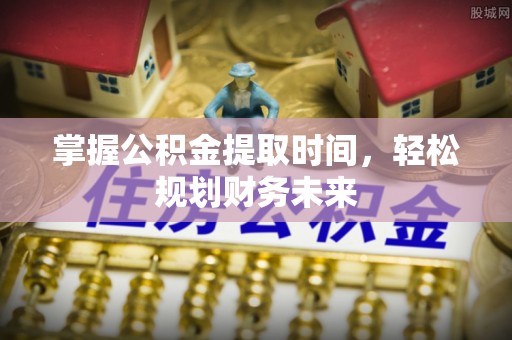 嵩县掌握公积金提取时间，轻松规划财务未来