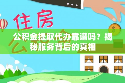 嵩县公积金提取代办靠谱吗？揭秘服务背后的真相
