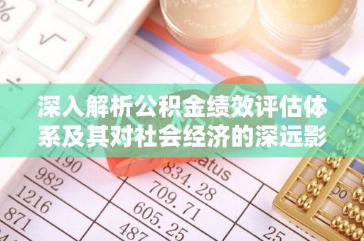 嵩县深入解析公积金绩效评估体系及其对社会经济的深远影响