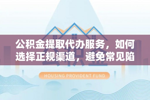 嵩县公积金提取代办服务，如何选择正规渠道，避免常见陷阱