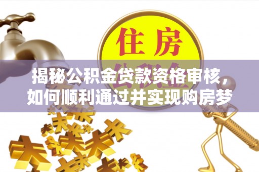 嵩县揭秘公积金贷款资格审核，如何顺利通过并实现购房梦想
