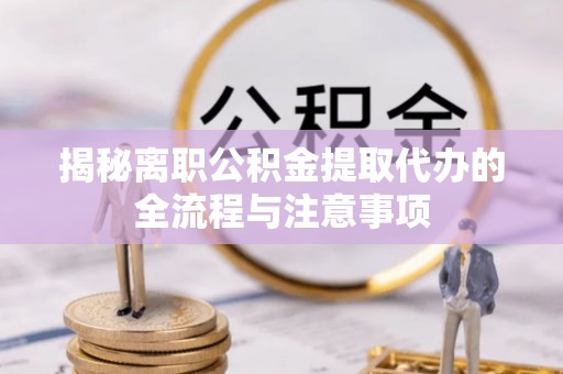 嵩县揭秘离职公积金提取代办的全流程与注意事项