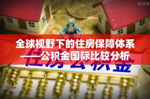 嵩县全球视野下的住房保障体系——公积金国际比较分析
