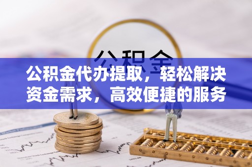 嵩县公积金代办提取，轻松解决资金需求，高效便捷的服务选择