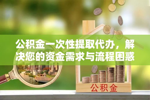 嵩县公积金一次性提取代办，解决您的资金需求与流程困惑