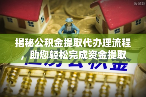 嵩县揭秘公积金提取代办理流程，助您轻松完成资金提取