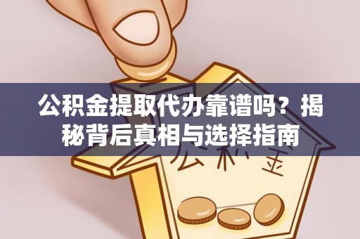 嵩县公积金提取代办靠谱吗？揭秘背后真相与选择指南